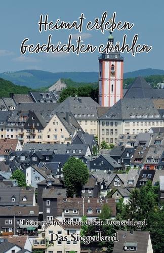 Heimat erleben - Geschichten erzählen: Das Siegerland Literarische Reisen durch Deutschland: Literarische Reisen durch Deutschland