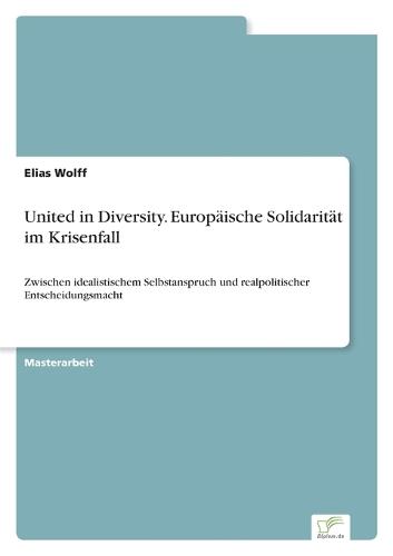 United in Diversity. Europäische Solidarität im Krisenfall: Zwischen idealistischem Selbstanspruch und realpolitischer Entscheidungsmacht