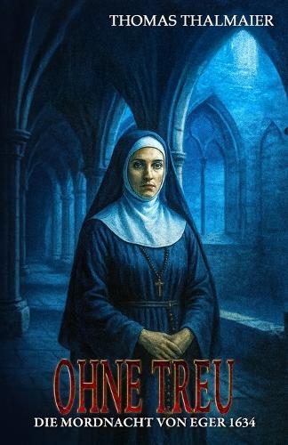 Ohne Treu - Die Mordnacht von Eger 1634: Ein historischer Kriminalroman im Dreißigjährigen Krieg