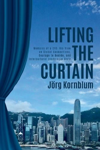 Lifting the Curtain: Memoirs of a CFO: His View on Global Connections, Courage to Decide and Intercultural Leadership Style