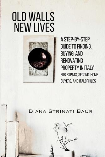 Old Walls New Lives: A Step-by-Step Guide to Finding, Buying, and Renovating Property in Italy