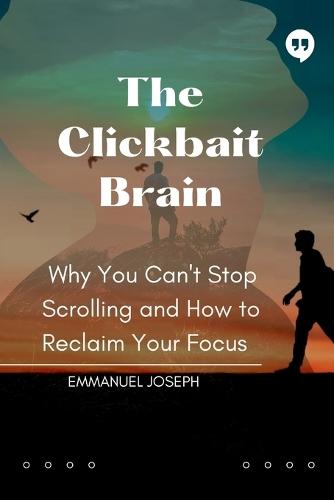 The Clickbait Brain, Why You Can't Stop Scrolling and How to Reclaim Your Focus