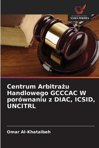 Centrum Arbitra&#380;u Handlowego GCCCAC W porównaniu z DIAC, ICSID, UNCITRL