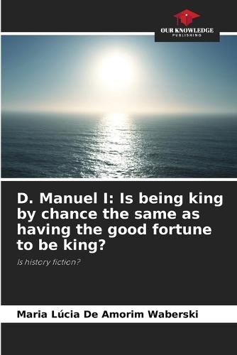 D. Manuel I: Is being king by chance the same as having the good fortune to be king?