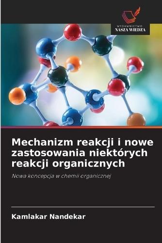 Mechanizm reakcji i nowe zastosowania niektórych reakcji organicznych