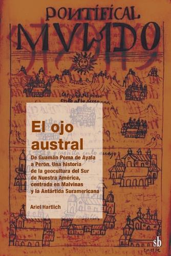 El ojo austral. De Guamán Poma de Ayala a Perón, una historia de la geocultura del Sur de Nuestra América, centrada en Malvinas y la Antártida Suramericana