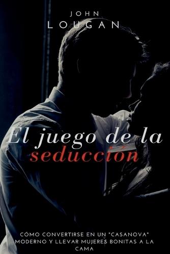 El Juego De La Seducci n: C mo Convertirse En Un casanova