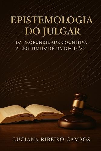 Epistemologia do Julgar: : Da Profundidade Cognitiva à Legitimidade da Decisão