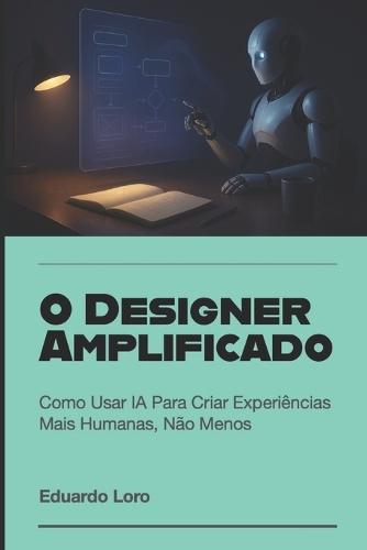 O Designer Amplificado: Como Usar IA Para Criar Experiências Mais Humanas, Não Menos