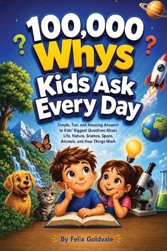 100,000 Whys Kids Ask Every Day: Simple, Fun, and Amazing Answers to Kids' Biggest Questions About Life, Nature, Science, Space, Animals, and How Things Work