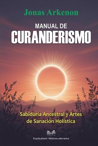 Manual de Curanderismo: Sabiduría Ancestral y Artes de Sanación Holística