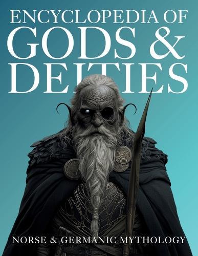 Encyclopedia of Gods & Deities - Norse & Germanic Mythology: An Illustrated Guide of Sacred Myths, Viking Lore, Pantheons & Creation Stories from Around the World.