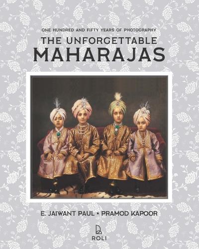 The Unforgettable Maharajas: One Hundred and Seventy-Five Years of Photography