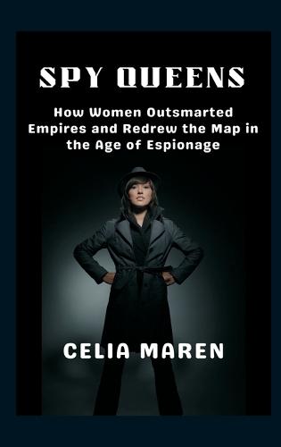 Spy Queens How Women Outsmarted Empires and Redrew the Map in the Age of Espionage