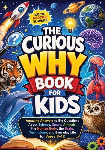 The Curious Why Book for Kids: Amazing Answers to Big Questions About Science, Space, Animals, the Human Body, the Brain, Technology, and Everyday Life for Ages 8-12