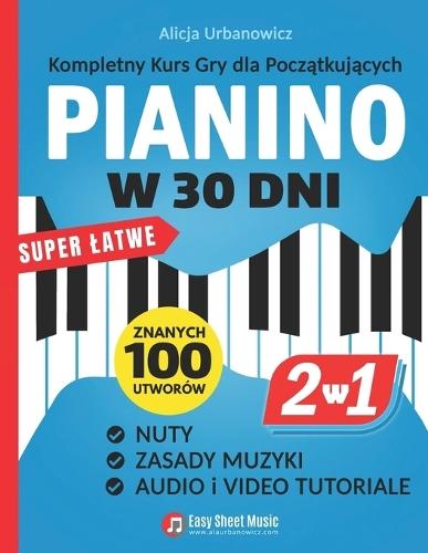 PIANINO w 30 Dni: Kompletny Kurs Gry dla Pocz&#261;tkuj&#261;cych I 2 Ksi&#261;&#380;ki w 1 I Super Latwe Nuty, Zasady Muzyki, Audio i Video Tutoriale