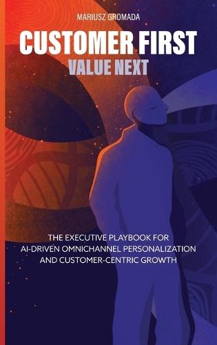 Customer First, Value Next: The Executive Playbook for AI-Driven Omnichannel Personalization and Customer-Centric Growth