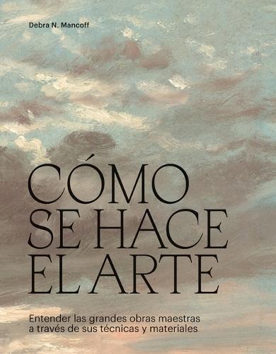 Cómo Se Hace El Arte: Entender Las Grandes Obras Maestras a Través de Sus Técnicas Y Materiales