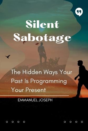 Silent Sabotage, The Hidden Ways Your Past Is Programming Your Present