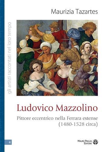 Ludovico Mazzolino: Pittore Eccentrico Nella Ferrara Estense (1480-1528 Circa)
