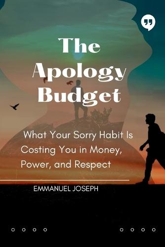 The Apology Budget, What Your Sorry Habit Is Costing You in Money, Power, and Respect