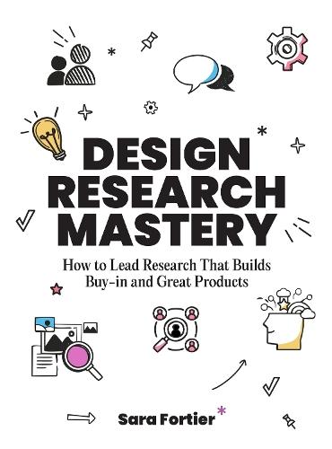 Design Research Mastery: How To Lead Research That Builds Buy-in and Great Products