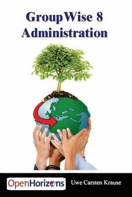 GroupWise 8 Administration: Das Buch Mit Dem Sie Ihr GroupWise System am Besten Installieren Und Optimieren