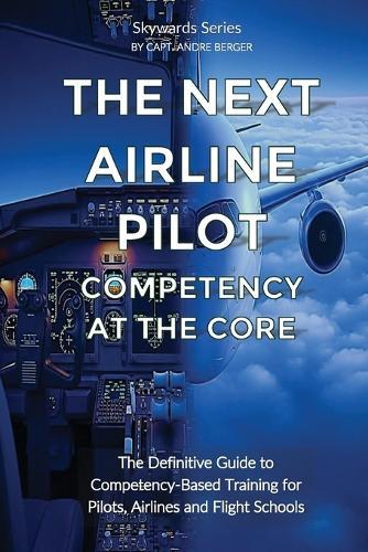 The Next Airline Pilot - Competency at the Core: The Definitive Guide to Competency-Based Training for Pilots, Airlines and Flight Schools