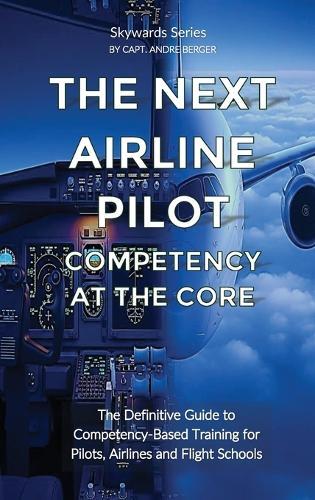 The Next Airline Pilot - Competency at the Core: The Definitive Guide to Competency-Based Training for Pilots, Airlines and Flight Schools