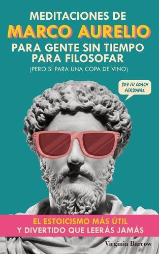 Meditaciones de Marco Aurelio para Gente sin Tiempo para Filosofar: (pero Sí para una Copa de Vino). El Estoicismo Más Útil y Divertido que Leerás Jamás