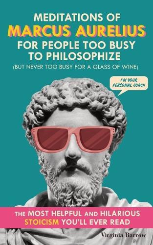 Meditations of Marcus Aurelius for People Too Busy to Philosophize: (But Never Too Busy for a Glass of Wine). The Most Helpful & Hilarious Stoicism You'll Ever Read