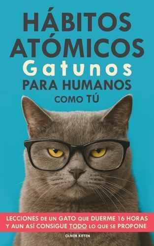 Hábitos Atómicos Gatunos para Humanos como Tú: Lecciones de un Gato que Duerme 16 Horas y aun así consigue todo lo que se propone. Un método simple para mejorar tu vida paso a paso