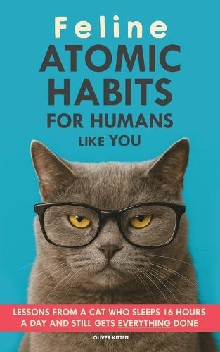 Feline Atomic Habits For Humans like You: Lessons from a Cat Who Sleeps 16 Hours a Day and Still Gets Everything Done. A simple method to improve your life step by step