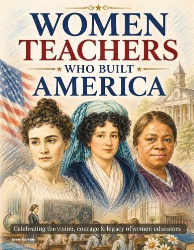 Women Teachers Who Built America: Illustrated Tribute to the Female Educators Who Shaped American History. Inspiring Gift for Teachers, Women in Education, Lovers of U.S. History