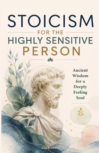 Stoicism for the Highly Sensitive Person: Stoic Wisdom for Highly Sensitive People: Ancient Tools for Emotional Depth, Inner Stability and a Life That Finally Fits You
