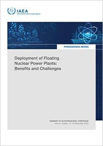 Deployment of Floating Nuclear Power Plants: Benefits and Challenges: Summary of an International Symposium Held in Vienna, Austria, 14–15 November 2023