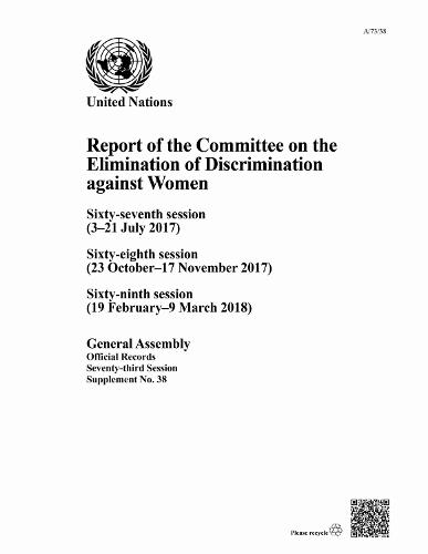 Report of the Committee on the Elimination of Discrimination Against Women, Seventy-third Session: Sixty-seventh Session (3–21 July 2017), Sixty-eighth Session (23 October–17 November 2017), Sixty-ninth Session (19 February–9 March 2018)