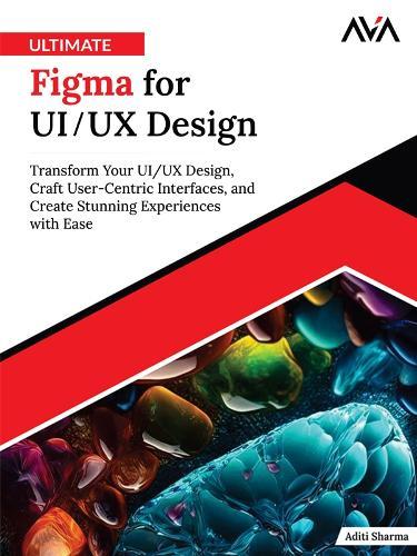 Ultimate Figma for UI/UX Design: Transform Your UI/UX Design, Craft User-Centric Interfaces, and Create Stunning Experiences with Ease