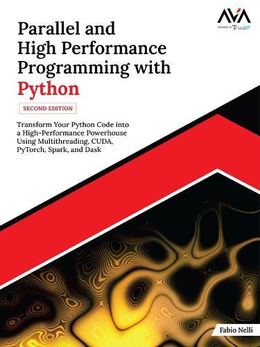 Parallel and High Performance Programming with Python (2nd Edition): Transform Your Python Code into a High-Performance Powerhouse Using Multithreading, CUDA, PyTorch, Spark, and Dask