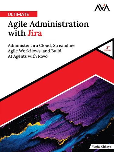 Ultimate Agile Administration with Jira (2nd Edition): Administer Jira Cloud, Streamline Agile Workflows, and Build AI Agents with Rovo