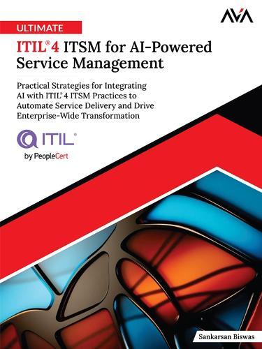 Ultimate ITIL® 4 ITSM for AI-Powered Service Management: Practical Strategies for Integrating AI with ITIL® 4 ITSM Practices to Automate Service Delivery and Drive Enterprise-Wide Transformation