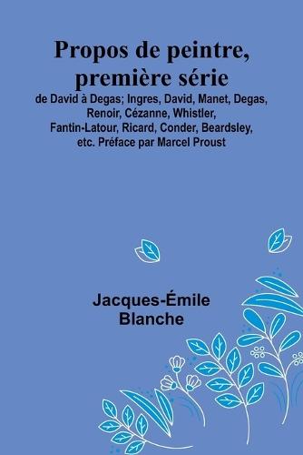 Propos de peintre, première série: de David à Degas; Ingres, David, Manet, Degas, Renoir, Cézanne, Whistler, Fantin-Latour, Ricard, Conder, Beardsley, etc. Préface par Marcel Proust