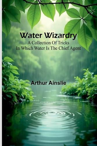 Water Wizardry: A Collection Of Tricks In Which Water Is The Chief Agent