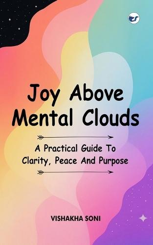 Joy Above Mental Clouds: A Practical Guide To Clarity, Peace And Purpose