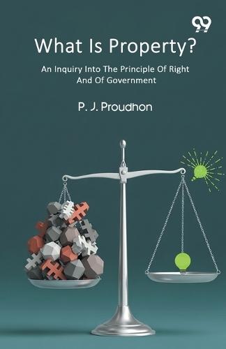 What Is Property? An Inquiry Into The Principle Of Right And Of Government