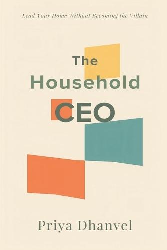 The Household CEO: Lead Your Home Without Becoming the Villain: Run family systems fairly without control or resentment