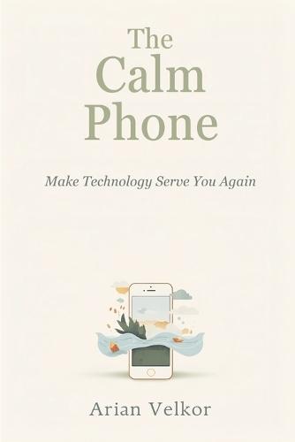 The Calm Phone: Make Technology Serve You Again: Reduce distraction and use your phone with intention