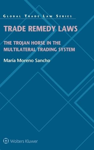 Trade Remedy Laws: The Trojan Horse in the Multilateral Trading System