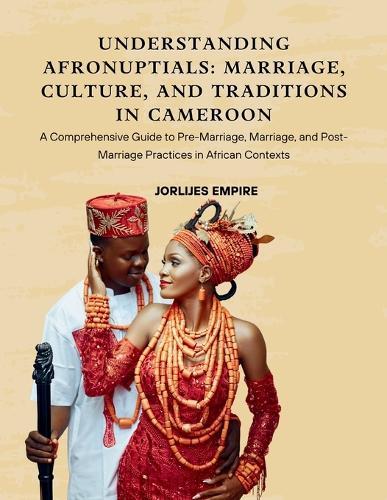Understanding AfroNuptials: Marriage, Culture, and Traditions in Cameroon: A Comprehensive Guide to Pre-Marriage, Marriage, and Post-Marriage Practices in African Contexts (Colored Version)