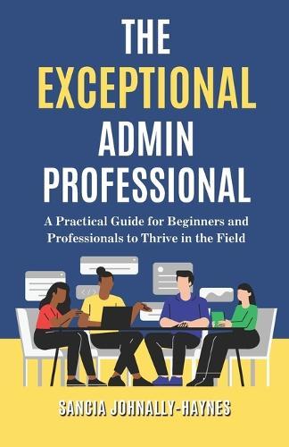The Exceptional Admin Professional: A Practical Guide for Beginners and Professionals to Thrive in the Field